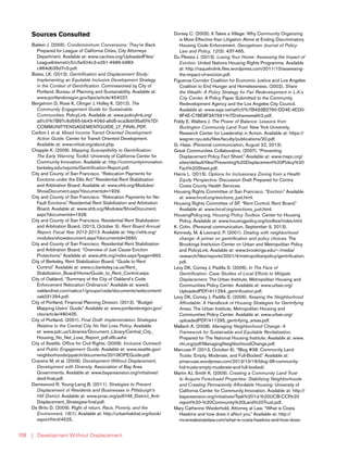 | Development Without Displacement108
Sources Consulted
Bakker J. (2005). Condominimum Conversions: They’re Back.
Prepared for League of California Cities, City Attorneys
Department. Available at: www.cacities.org/UploadedFiles/
LeagueInternet/c5/c5e504c3-e261-4986-b983-
c964db35d7c0.pdf.
Bates, LK. (2013). Gentrification and Displacement Study:
Implementing an Equitable Inclusive Development Strategy
in the Context of Gentrification. Commissioned by City of
Portland, Bureau of Planning and Sustainability. Available at:
www.portlandoregon.gov/bps/article/454027.
Bergstrom D, Rose K, Olinger J, Holley K. (2012). The
Community Engagement Guide for Sustainable
Communities. PolicyLink. Available at: www.policylink.org/
atf/cf/%7B97c6d565-bb43-406d-a6d5-eca3bbf35af0%7D/
COMMUNITYENGAGEMENTGUIDE_LY_FINAL.PDF.
Carlton I, et al. Mixed Income Transit Oriented Development
Action Guide. Center for Transit Oriented Development.
Available at: www.mitod.org/about.php.
Chapple K. (2009). Mapping Susceptibility to Gentrification:
The Early Warning Toolkit. University of California Center for
Community Innovation. Available at: http://communityinnovation.
berkeley.edu/reports/Gentrification-Report.pdf.
City and County of San Francisco. “Relocation Payments for
Evictions under the Ellis Act.” Residential Rent Stabilization
and Arbitration Board. Available at: www.sfrb.org/Modules/
ShowDocument.aspx?documentid=1929.
City and County of San Francisco. “Relocation Payments for No-
Fault Evictions.” Residential Rent Stabilization and Arbitration
Board. Available at: www.sfrb.org/Modules/ShowDocument.
aspx?documentid=1928.
City and County of San Francisco. Residential Rent Stabilization
and Arbitration Board. (2013, October 3). Rent Board Annual
Report, Fiscal Year 2012-2013. Available at: http://sfrb.org/
modules/showdocument.aspx?documentid=2660.
City and County of San Francisco. Residential Rent Stabilization
and Arbitration Board. “Overview of Just Cause Eviction
Protections.” Available at: www.sfrb.org/index.aspx?page=962.
City of Berkeley, Rent Stabilization Board. “Guide to Rent
Control.” Available at: www.ci.berkeley.ca.us/Rent_
Stabilization_Board/Home/Guide_to_Rent_Control.aspx.
City of Oakland. “Summary of the City of Oakland’s Code
Enforcement Relocation Ordinance.” Available at: www2.
oaklandnet.com/oakca1/groups/ceda/documents/webcontent/
oak031294.pdf.
City of Portland, Financial Planning Division. (2013). “Budget
Mapping Users’ Guide.” Available at: www.portlandoregon.gov/
cbo/article/480405.
City of Portland. (2001). Final Draft: Implementation Strategies
Relative to the Central City No Net Loss Policy. Available
at: www.pdc.us/Libraries/Document_Library/Central_City_
Housing_No_Net_Loss_Report_pdf.sflb.ashx.
City of Seattle, Office for Civil Rights. (2009). Inclusive Outreach
and Public Engagement Guide. Available at: www.seattle.gov/
neighborhoods/ppatch/documents/2010IOPEGuide.pdf.
Cravens M, et al. (2009). Development Without Displacement,
Development with Diversity. Association of Bay Area
Governments. Available at: www.bayareavision.org/initiatives/
dwd-final.pdf.
Damewood R, Young-Laing B. (2011). Strategies to Prevent
Displacement of Residents and Businesses in Pittsburgh’s
Hill District. Available at: www.prrac.org/pdf/Hill_District_Anti-
Displacement_Strategies-final.pdf.
De Brito D. (2009). Right of return. Race, Poverty, and the
Environment, 16(1). Available at: http://urbanhabitat.org/book/
export/html/4525.
Dorsey C. (2005). It Takes a Village: Why Community Organizing
is More Effective than Litigation Alone at Ending Discriminatory
Housing Code Enforcement. Georgetown Journal of Policy
Law and Policy, 12(3): 437-465.
Du Plessis J. (2013). Losing Your Home: Assessing the Impact of
Eviction. United Nations Housing Rights Programme. Available
at: http://raquelrolnik.files.wordpress.com/2011/10/assessing-
the-impact-of-eviction.pdf.
Figueroa Corridor Coalition for Economic Justice and Los Angeles
Coalition to End Hunger and Homelessness. (2002). Share
the Wealth: A Policy Strategy for Fair Redevelopment in L.A.’s
City Center. A Policy Paper Submitted to the Community
Redevelopment Agency and the Los Angeles City Council.
Available at: www.saje.net/atf/cf/%7B493B2790-DD4E-4ED0-
8F4E-C78E8F3A7561%7D/sharewealth2.pdf.
Foldy E, Walters J. The Power of Balance: Lessons from
Burlington Community Land Trust. New York University,
Research Center for Leadership in Action. Available at: https://
wagner.nyu.edu/files/faculty/publications/20.pdf.
G. Haas. (Personal communication, August 22, 2013).
Great Communities Collaborative. (2007). “Preventing
Displacement Policy Fact Sheet.” Available at: www.mapc.org/
sites/default/files/Preventing%20Displacement%20Policy%20
Fact%20Sheet.pdf.
Harris L. (2013). Options for Inclusionary Zoning from a Health
Equity Perspective. Discussion Draft Prepared for Contra
Costa County Health Services.
Housing Rights Committee of San Francisco. “Eviction.” Available
at: www.hrcsf.org/evictions_just.html.
Housing Rights Committee of SF. “Rent Control, Rent Board.”
Available at: www.hrcsf.org/evictions_just.html.
HousingPolicy.org. Housing Policy Toolbox. Center for Housing
Policy. Available at: www.housingpolicy.org/toolbox/index.html.
K. Cohn. (Personal communication, September 9, 2013).
Kennedy, M. & Leonard, P. (2001). Dealing with neighborhood
change: A primer on gentrification and policy choices. The
Brookings Institution Center on Urban and Metropolitan Policy
and PolicyLink. Available at: www.brookings.edu/~/media/
research/files/reports/2001/4/metropolitanpolicy/gentrification.
pdf.
Levy DK, Comey J, Padilla S. (2006). In The Face of
Gentrification: Case Studies of Local Efforts to Mitigate
Displacement. The Urban Institute, Metropolitan Housing and
Communities Policy Center. Available at: www.urban.org/
UploadedPDF/411294_gentrification.pdf.
Levy DK, Comey J, Padilla S. (2006). Keeping the Neighborhood
Affordable: A Handbook of Housing Strategies for Gentrifying
Areas. The Urban Institute, Metropolitan Housing and
Communities Policy Center. Available at: www.urban.org/
uploadedPDF/411295_gentrifying_areas.pdf.
Mallach A. (2008). Managing Neighborhood Change: A
Framework for Sustainable and Equitable Revitalization.
Prepared for The National Housing Institute. Available at: www.
nhi.org/pdf/ManagingNeighborhoodChange.pdf.
Marcuse P. (2013, October 6). “Blog #38: Community Land
Trusts: Empty, Moderate, and Full-Bodied.” Available at:
pmarcuse.wordpress.com/2013/10/16/blog-38-community-
lnd-trusts-empty-moderate-and-full-bodied/.
Martin AJ, Smith K. (2009). Creating a Community Land Trust
to Acquire Foreclosed Properties: Stabilizing Neighborhoods
and Creating Permanently Affordable Housing. University of
California Center for Community Innovation. Available at: http://
bayareavision.org/initiatives/Task%201d.%20UCB-CCI%20
report%20-%20Community%20Land%20Trust.pdf.
Mary Catherine Wiederhold, Attorney at Law. “What is Costa
Hawkins and how does it affect you.” Available at: http://
mcwrealestatelaw.com/what-is-costa-hawkins-and-how-does-
 
