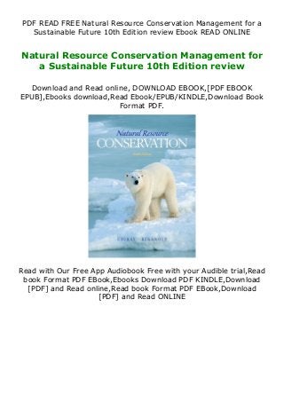 PDF READ FREE Natural Resource Conservation Management for a
Sustainable Future 10th Edition review Ebook READ ONLINE
Natural Resource Conservation Management for
a Sustainable Future 10th Edition review
Download and Read online, DOWNLOAD EBOOK,[PDF EBOOK
EPUB],Ebooks download,Read Ebook/EPUB/KINDLE,Download Book
Format PDF.
Read with Our Free App Audiobook Free with your Audible trial,Read
book Format PDF EBook,Ebooks Download PDF KINDLE,Download
[PDF] and Read online,Read book Format PDF EBook,Download
[PDF] and Read ONLINE
 