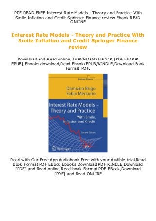 PDF READ FREE Interest Rate Models - Theory and Practice With
Smile Inflation and Credit Springer Finance review Ebook READ
ONLINE
Interest Rate Models - Theory and Practice With
Smile Inflation and Credit Springer Finance
review
Download and Read online, DOWNLOAD EBOOK,[PDF EBOOK
EPUB],Ebooks download,Read Ebook/EPUB/KINDLE,Download Book
Format PDF.
Read with Our Free App Audiobook Free with your Audible trial,Read
book Format PDF EBook,Ebooks Download PDF KINDLE,Download
[PDF] and Read online,Read book Format PDF EBook,Download
[PDF] and Read ONLINE
 