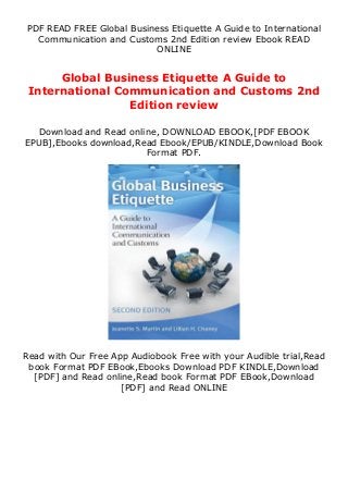 PDF READ FREE Global Business Etiquette A Guide to International
Communication and Customs 2nd Edition review Ebook READ
ONLINE
Global Business Etiquette A Guide to
International Communication and Customs 2nd
Edition review
Download and Read online, DOWNLOAD EBOOK,[PDF EBOOK
EPUB],Ebooks download,Read Ebook/EPUB/KINDLE,Download Book
Format PDF.
Read with Our Free App Audiobook Free with your Audible trial,Read
book Format PDF EBook,Ebooks Download PDF KINDLE,Download
[PDF] and Read online,Read book Format PDF EBook,Download
[PDF] and Read ONLINE
 