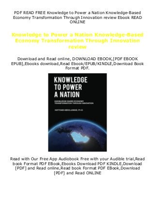 PDF READ FREE Knowledge to Power a Nation Knowledge-Based
Economy Transformation Through Innovation review Ebook READ
ONLINE
Knowledge to Power a Nation Knowledge-Based
Economy Transformation Through Innovation
review
Download and Read online, DOWNLOAD EBOOK,[PDF EBOOK
EPUB],Ebooks download,Read Ebook/EPUB/KINDLE,Download Book
Format PDF.
Read with Our Free App Audiobook Free with your Audible trial,Read
book Format PDF EBook,Ebooks Download PDF KINDLE,Download
[PDF] and Read online,Read book Format PDF EBook,Download
[PDF] and Read ONLINE
 