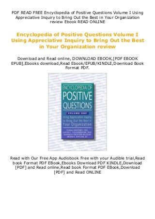 PDF READ FREE Encyclopedia of Positive Questions Volume I Using
Appreciative Inquiry to Bring Out the Best in Your Organization
review Ebook READ ONLINE
Encyclopedia of Positive Questions Volume I
Using Appreciative Inquiry to Bring Out the Best
in Your Organization review
Download and Read online, DOWNLOAD EBOOK,[PDF EBOOK
EPUB],Ebooks download,Read Ebook/EPUB/KINDLE,Download Book
Format PDF.
Read with Our Free App Audiobook Free with your Audible trial,Read
book Format PDF EBook,Ebooks Download PDF KINDLE,Download
[PDF] and Read online,Read book Format PDF EBook,Download
[PDF] and Read ONLINE
 