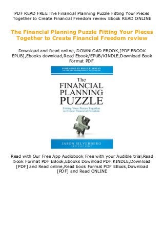 PDF READ FREE The Financial Planning Puzzle Fitting Your Pieces
Together to Create Financial Freedom review Ebook READ ONLINE
The Financial Planning Puzzle Fitting Your Pieces
Together to Create Financial Freedom review
Download and Read online, DOWNLOAD EBOOK,[PDF EBOOK
EPUB],Ebooks download,Read Ebook/EPUB/KINDLE,Download Book
Format PDF.
Read with Our Free App Audiobook Free with your Audible trial,Read
book Format PDF EBook,Ebooks Download PDF KINDLE,Download
[PDF] and Read online,Read book Format PDF EBook,Download
[PDF] and Read ONLINE
 