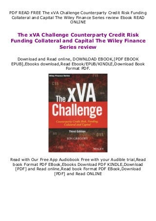 PDF READ FREE The xVA Challenge Counterparty Credit Risk Funding
Collateral and Capital The Wiley Finance Series review Ebook READ
ONLINE
The xVA Challenge Counterparty Credit Risk
Funding Collateral and Capital The Wiley Finance
Series review
Download and Read online, DOWNLOAD EBOOK,[PDF EBOOK
EPUB],Ebooks download,Read Ebook/EPUB/KINDLE,Download Book
Format PDF.
Read with Our Free App Audiobook Free with your Audible trial,Read
book Format PDF EBook,Ebooks Download PDF KINDLE,Download
[PDF] and Read online,Read book Format PDF EBook,Download
[PDF] and Read ONLINE
 