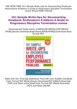 PDF READ FREE 101 Sample Write-Ups for Documenting Employee
Performance Problems A Guide to Progressive Discipline Termination
review Ebook READ ONLINE
101 Sample Write-Ups for Documenting
Employee Performance Problems A Guide to
Progressive Discipline Termination review
Download and Read online, DOWNLOAD EBOOK,[PDF EBOOK
EPUB],Ebooks download,Read Ebook/EPUB/KINDLE,Download Book
Format PDF.
Read with Our Free App Audiobook Free with your Audible trial,Read
book Format PDF EBook,Ebooks Download PDF KINDLE,Download
[PDF] and Read online,Read book Format PDF EBook,Download
[PDF] and Read ONLINE
 