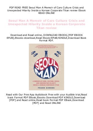 PDF READ FREE Seoul Man A Memoir of Cars Culture Crisis and
Unexpected Hilarity Inside a Korean Corporate Titan review Ebook
READ ONLINE
Seoul Man A Memoir of Cars Culture Crisis and
Unexpected Hilarity Inside a Korean Corporate
Titan review
Download and Read online, DOWNLOAD EBOOK,[PDF EBOOK
EPUB],Ebooks download,Read Ebook/EPUB/KINDLE,Download Book
Format PDF.
Read with Our Free App Audiobook Free with your Audible trial,Read
book Format PDF EBook,Ebooks Download PDF KINDLE,Download
[PDF] and Read online,Read book Format PDF EBook,Download
[PDF] and Read ONLINE
 