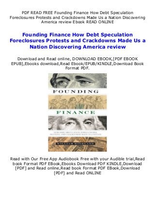 PDF READ FREE Founding Finance How Debt Speculation
Foreclosures Protests and Crackdowns Made Us a Nation Discovering
America review Ebook READ ONLINE
Founding Finance How Debt Speculation
Foreclosures Protests and Crackdowns Made Us a
Nation Discovering America review
Download and Read online, DOWNLOAD EBOOK,[PDF EBOOK
EPUB],Ebooks download,Read Ebook/EPUB/KINDLE,Download Book
Format PDF.
Read with Our Free App Audiobook Free with your Audible trial,Read
book Format PDF EBook,Ebooks Download PDF KINDLE,Download
[PDF] and Read online,Read book Format PDF EBook,Download
[PDF] and Read ONLINE
 