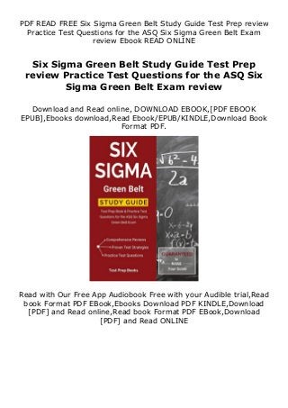PDF READ FREE Six Sigma Green Belt Study Guide Test Prep review
Practice Test Questions for the ASQ Six Sigma Green Belt Exam
review Ebook READ ONLINE
Six Sigma Green Belt Study Guide Test Prep
review Practice Test Questions for the ASQ Six
Sigma Green Belt Exam review
Download and Read online, DOWNLOAD EBOOK,[PDF EBOOK
EPUB],Ebooks download,Read Ebook/EPUB/KINDLE,Download Book
Format PDF.
Read with Our Free App Audiobook Free with your Audible trial,Read
book Format PDF EBook,Ebooks Download PDF KINDLE,Download
[PDF] and Read online,Read book Format PDF EBook,Download
[PDF] and Read ONLINE
 