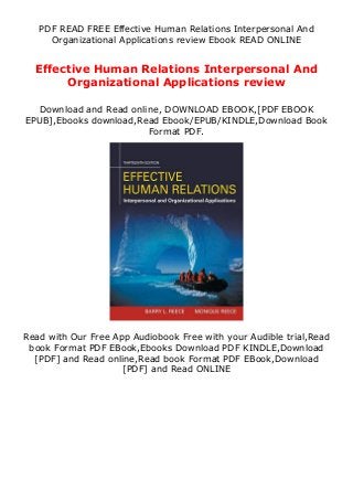 PDF READ FREE Effective Human Relations Interpersonal And
Organizational Applications review Ebook READ ONLINE
Effective Human Relations Interpersonal And
Organizational Applications review
Download and Read online, DOWNLOAD EBOOK,[PDF EBOOK
EPUB],Ebooks download,Read Ebook/EPUB/KINDLE,Download Book
Format PDF.
Read with Our Free App Audiobook Free with your Audible trial,Read
book Format PDF EBook,Ebooks Download PDF KINDLE,Download
[PDF] and Read online,Read book Format PDF EBook,Download
[PDF] and Read ONLINE
 