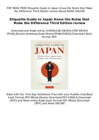 PDF READ FREE Etiquette Guide to Japan Know the Rules that Make
the Difference Third Edition review Ebook READ ONLINE
Etiquette Guide to Japan Know the Rules that
Make the Difference Third Edition review
Download and Read online, DOWNLOAD EBOOK,[PDF EBOOK
EPUB],Ebooks download,Read Ebook/EPUB/KINDLE,Download Book
Format PDF.
Read with Our Free App Audiobook Free with your Audible trial,Read
book Format PDF EBook,Ebooks Download PDF KINDLE,Download
[PDF] and Read online,Read book Format PDF EBook,Download
[PDF] and Read ONLINE
 
