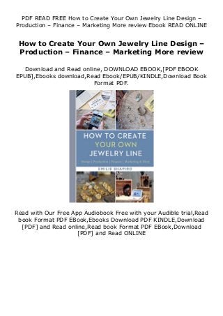 PDF READ FREE How to Create Your Own Jewelry Line Design –
Production – Finance – Marketing More review Ebook READ ONLINE
How to Create Your Own Jewelry Line Design –
Production – Finance – Marketing More review
Download and Read online, DOWNLOAD EBOOK,[PDF EBOOK
EPUB],Ebooks download,Read Ebook/EPUB/KINDLE,Download Book
Format PDF.
Read with Our Free App Audiobook Free with your Audible trial,Read
book Format PDF EBook,Ebooks Download PDF KINDLE,Download
[PDF] and Read online,Read book Format PDF EBook,Download
[PDF] and Read ONLINE
 
