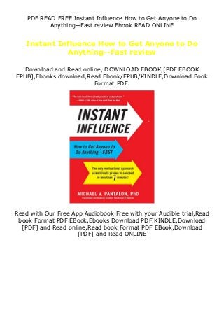PDF READ FREE Instant Influence How to Get Anyone to Do
Anything--Fast review Ebook READ ONLINE
Instant Influence How to Get Anyone to Do
Anything--Fast review
Download and Read online, DOWNLOAD EBOOK,[PDF EBOOK
EPUB],Ebooks download,Read Ebook/EPUB/KINDLE,Download Book
Format PDF.
Read with Our Free App Audiobook Free with your Audible trial,Read
book Format PDF EBook,Ebooks Download PDF KINDLE,Download
[PDF] and Read online,Read book Format PDF EBook,Download
[PDF] and Read ONLINE
 