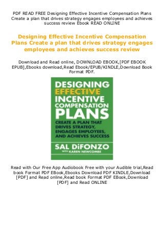 PDF READ FREE Designing Effective Incentive Compensation Plans
Create a plan that drives strategy engages employees and achieves
success review Ebook READ ONLINE
Designing Effective Incentive Compensation
Plans Create a plan that drives strategy engages
employees and achieves success review
Download and Read online, DOWNLOAD EBOOK,[PDF EBOOK
EPUB],Ebooks download,Read Ebook/EPUB/KINDLE,Download Book
Format PDF.
Read with Our Free App Audiobook Free with your Audible trial,Read
book Format PDF EBook,Ebooks Download PDF KINDLE,Download
[PDF] and Read online,Read book Format PDF EBook,Download
[PDF] and Read ONLINE
 