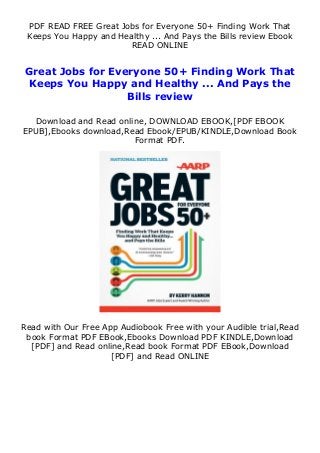 PDF READ FREE Great Jobs for Everyone 50+ Finding Work That
Keeps You Happy and Healthy ... And Pays the Bills review Ebook
READ ONLINE
Great Jobs for Everyone 50+ Finding Work That
Keeps You Happy and Healthy ... And Pays the
Bills review
Download and Read online, DOWNLOAD EBOOK,[PDF EBOOK
EPUB],Ebooks download,Read Ebook/EPUB/KINDLE,Download Book
Format PDF.
Read with Our Free App Audiobook Free with your Audible trial,Read
book Format PDF EBook,Ebooks Download PDF KINDLE,Download
[PDF] and Read online,Read book Format PDF EBook,Download
[PDF] and Read ONLINE
 