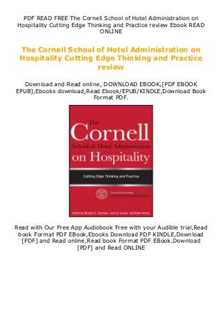 PDF READ FREE The Cornell School of Hotel Administration on
Hospitality Cutting Edge Thinking and Practice review Ebook READ
ONLINE
The Cornell School of Hotel Administration on
Hospitality Cutting Edge Thinking and Practice
review
Download and Read online, DOWNLOAD EBOOK,[PDF EBOOK
EPUB],Ebooks download,Read Ebook/EPUB/KINDLE,Download Book
Format PDF.
Read with Our Free App Audiobook Free with your Audible trial,Read
book Format PDF EBook,Ebooks Download PDF KINDLE,Download
[PDF] and Read online,Read book Format PDF EBook,Download
[PDF] and Read ONLINE
 