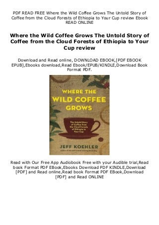 PDF READ FREE Where the Wild Coffee Grows The Untold Story of
Coffee from the Cloud Forests of Ethiopia to Your Cup review Ebook
READ ONLINE
Where the Wild Coffee Grows The Untold Story of
Coffee from the Cloud Forests of Ethiopia to Your
Cup review
Download and Read online, DOWNLOAD EBOOK,[PDF EBOOK
EPUB],Ebooks download,Read Ebook/EPUB/KINDLE,Download Book
Format PDF.
Read with Our Free App Audiobook Free with your Audible trial,Read
book Format PDF EBook,Ebooks Download PDF KINDLE,Download
[PDF] and Read online,Read book Format PDF EBook,Download
[PDF] and Read ONLINE
 