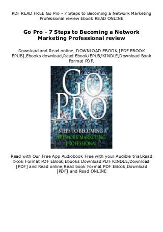 PDF READ FREE Go Pro - 7 Steps to Becoming a Network Marketing
Professional review Ebook READ ONLINE
Go Pro - 7 Steps to Becoming a Network
Marketing Professional review
Download and Read online, DOWNLOAD EBOOK,[PDF EBOOK
EPUB],Ebooks download,Read Ebook/EPUB/KINDLE,Download Book
Format PDF.
Read with Our Free App Audiobook Free with your Audible trial,Read
book Format PDF EBook,Ebooks Download PDF KINDLE,Download
[PDF] and Read online,Read book Format PDF EBook,Download
[PDF] and Read ONLINE
 