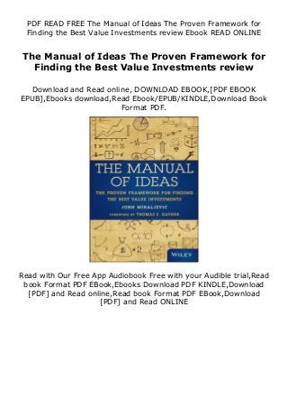 PDF READ FREE The Manual of Ideas The Proven Framework for
Finding the Best Value Investments review Ebook READ ONLINE
The Manual of Ideas The Proven Framework for
Finding the Best Value Investments review
Download and Read online, DOWNLOAD EBOOK,[PDF EBOOK
EPUB],Ebooks download,Read Ebook/EPUB/KINDLE,Download Book
Format PDF.
Read with Our Free App Audiobook Free with your Audible trial,Read
book Format PDF EBook,Ebooks Download PDF KINDLE,Download
[PDF] and Read online,Read book Format PDF EBook,Download
[PDF] and Read ONLINE
 