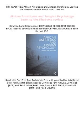 PDF READ FREE African Americans and Jungian Psychology Leaving
the Shadows review Ebook READ ONLINE
African Americans and Jungian Psychology
Leaving the Shadows review
Download and Read online, DOWNLOAD EBOOK,[PDF EBOOK
EPUB],Ebooks download,Read Ebook/EPUB/KINDLE,Download Book
Format PDF.
Read with Our Free App Audiobook Free with your Audible trial,Read
book Format PDF EBook,Ebooks Download PDF KINDLE,Download
[PDF] and Read online,Read book Format PDF EBook,Download
[PDF] and Read ONLINE
 