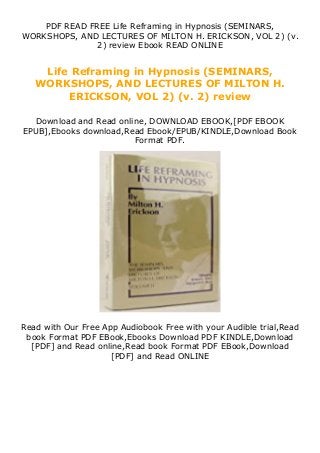 PDF READ FREE Life Reframing in Hypnosis (SEMINARS,
WORKSHOPS, AND LECTURES OF MILTON H. ERICKSON, VOL 2) (v.
2) review Ebook READ ONLINE
Life Reframing in Hypnosis (SEMINARS,
WORKSHOPS, AND LECTURES OF MILTON H.
ERICKSON, VOL 2) (v. 2) review
Download and Read online, DOWNLOAD EBOOK,[PDF EBOOK
EPUB],Ebooks download,Read Ebook/EPUB/KINDLE,Download Book
Format PDF.
Read with Our Free App Audiobook Free with your Audible trial,Read
book Format PDF EBook,Ebooks Download PDF KINDLE,Download
[PDF] and Read online,Read book Format PDF EBook,Download
[PDF] and Read ONLINE
 