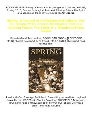 PDF READ FREE Spring, A Journal of Archetype and Culture, Vol. 92,
Spring 2015, Eranos Its Magical Past and Alluring Future The Spirit
of a Wondrous Place review Ebook READ ONLINE
Spring, A Journal of Archetype and Culture, Vol.
92, Spring 2015, Eranos Its Magical Past and
Alluring Future The Spirit of a Wondrous Place
review
Download and Read online, DOWNLOAD EBOOK,[PDF EBOOK
EPUB],Ebooks download,Read Ebook/EPUB/KINDLE,Download Book
Format PDF.
Read with Our Free App Audiobook Free with your Audible trial,Read
book Format PDF EBook,Ebooks Download PDF KINDLE,Download
[PDF] and Read online,Read book Format PDF EBook,Download
[PDF] and Read ONLINE
 
