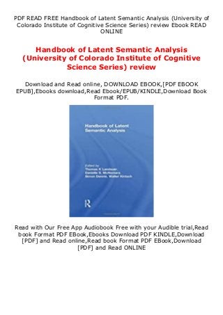 PDF READ FREE Handbook of Latent Semantic Analysis (University of
Colorado Institute of Cognitive Science Series) review Ebook READ
ONLINE
Handbook of Latent Semantic Analysis
(University of Colorado Institute of Cognitive
Science Series) review
Download and Read online, DOWNLOAD EBOOK,[PDF EBOOK
EPUB],Ebooks download,Read Ebook/EPUB/KINDLE,Download Book
Format PDF.
Read with Our Free App Audiobook Free with your Audible trial,Read
book Format PDF EBook,Ebooks Download PDF KINDLE,Download
[PDF] and Read online,Read book Format PDF EBook,Download
[PDF] and Read ONLINE
 
