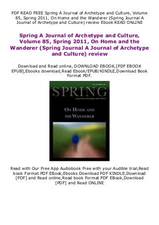 PDF READ FREE Spring A Journal of Archetype and Culture, Volume
85, Spring 2011, On Home and the Wanderer (Spring Journal A
Journal of Archetype and Culture) review Ebook READ ONLINE
Spring A Journal of Archetype and Culture,
Volume 85, Spring 2011, On Home and the
Wanderer (Spring Journal A Journal of Archetype
and Culture) review
Download and Read online, DOWNLOAD EBOOK,[PDF EBOOK
EPUB],Ebooks download,Read Ebook/EPUB/KINDLE,Download Book
Format PDF.
Read with Our Free App Audiobook Free with your Audible trial,Read
book Format PDF EBook,Ebooks Download PDF KINDLE,Download
[PDF] and Read online,Read book Format PDF EBook,Download
[PDF] and Read ONLINE
 