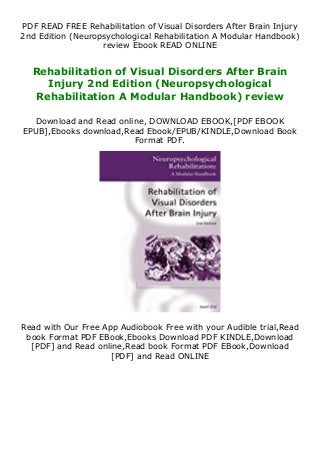 PDF READ FREE Rehabilitation of Visual Disorders After Brain Injury
2nd Edition (Neuropsychological Rehabilitation A Modular Handbook)
review Ebook READ ONLINE
Rehabilitation of Visual Disorders After Brain
Injury 2nd Edition (Neuropsychological
Rehabilitation A Modular Handbook) review
Download and Read online, DOWNLOAD EBOOK,[PDF EBOOK
EPUB],Ebooks download,Read Ebook/EPUB/KINDLE,Download Book
Format PDF.
Read with Our Free App Audiobook Free with your Audible trial,Read
book Format PDF EBook,Ebooks Download PDF KINDLE,Download
[PDF] and Read online,Read book Format PDF EBook,Download
[PDF] and Read ONLINE
 