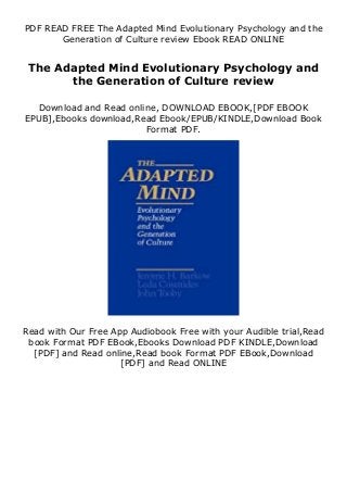 PDF READ FREE The Adapted Mind Evolutionary Psychology and the
Generation of Culture review Ebook READ ONLINE
The Adapted Mind Evolutionary Psychology and
the Generation of Culture review
Download and Read online, DOWNLOAD EBOOK,[PDF EBOOK
EPUB],Ebooks download,Read Ebook/EPUB/KINDLE,Download Book
Format PDF.
Read with Our Free App Audiobook Free with your Audible trial,Read
book Format PDF EBook,Ebooks Download PDF KINDLE,Download
[PDF] and Read online,Read book Format PDF EBook,Download
[PDF] and Read ONLINE
 