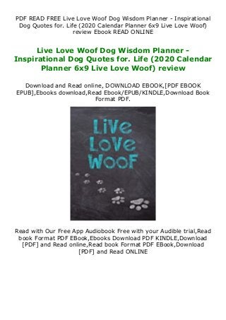 PDF READ FREE Live Love Woof Dog Wisdom Planner - Inspirational
Dog Quotes for. Life (2020 Calendar Planner 6x9 Live Love Woof)
review Ebook READ ONLINE
Live Love Woof Dog Wisdom Planner -
Inspirational Dog Quotes for. Life (2020 Calendar
Planner 6x9 Live Love Woof) review
Download and Read online, DOWNLOAD EBOOK,[PDF EBOOK
EPUB],Ebooks download,Read Ebook/EPUB/KINDLE,Download Book
Format PDF.
Read with Our Free App Audiobook Free with your Audible trial,Read
book Format PDF EBook,Ebooks Download PDF KINDLE,Download
[PDF] and Read online,Read book Format PDF EBook,Download
[PDF] and Read ONLINE
 