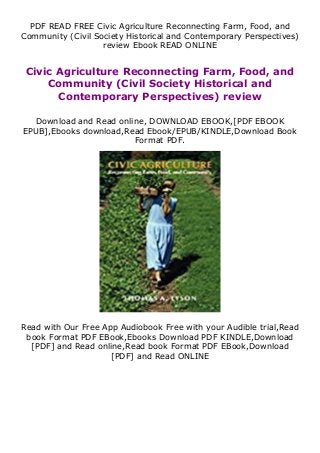 PDF READ FREE Civic Agriculture Reconnecting Farm, Food, and
Community (Civil Society Historical and Contemporary Perspectives)
review Ebook READ ONLINE
Civic Agriculture Reconnecting Farm, Food, and
Community (Civil Society Historical and
Contemporary Perspectives) review
Download and Read online, DOWNLOAD EBOOK,[PDF EBOOK
EPUB],Ebooks download,Read Ebook/EPUB/KINDLE,Download Book
Format PDF.
Read with Our Free App Audiobook Free with your Audible trial,Read
book Format PDF EBook,Ebooks Download PDF KINDLE,Download
[PDF] and Read online,Read book Format PDF EBook,Download
[PDF] and Read ONLINE
 