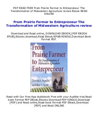 PDF READ FREE From Prairie Farmer to Entrepreneur The
Transformation of Midwestern Agriculture review Ebook READ
ONLINE
From Prairie Farmer to Entrepreneur The
Transformation of Midwestern Agriculture review
Download and Read online, DOWNLOAD EBOOK,[PDF EBOOK
EPUB],Ebooks download,Read Ebook/EPUB/KINDLE,Download Book
Format PDF.
Read with Our Free App Audiobook Free with your Audible trial,Read
book Format PDF EBook,Ebooks Download PDF KINDLE,Download
[PDF] and Read online,Read book Format PDF EBook,Download
[PDF] and Read ONLINE
 