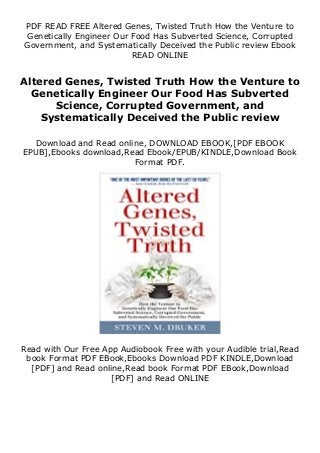 PDF READ FREE Altered Genes, Twisted Truth How the Venture to
Genetically Engineer Our Food Has Subverted Science, Corrupted
Government, and Systematically Deceived the Public review Ebook
READ ONLINE
Altered Genes, Twisted Truth How the Venture to
Genetically Engineer Our Food Has Subverted
Science, Corrupted Government, and
Systematically Deceived the Public review
Download and Read online, DOWNLOAD EBOOK,[PDF EBOOK
EPUB],Ebooks download,Read Ebook/EPUB/KINDLE,Download Book
Format PDF.
Read with Our Free App Audiobook Free with your Audible trial,Read
book Format PDF EBook,Ebooks Download PDF KINDLE,Download
[PDF] and Read online,Read book Format PDF EBook,Download
[PDF] and Read ONLINE
 
