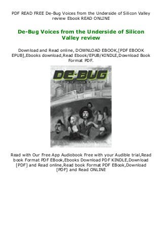 PDF READ FREE De-Bug Voices from the Underside of Silicon Valley
review Ebook READ ONLINE
De-Bug Voices from the Underside of Silicon
Valley review
Download and Read online, DOWNLOAD EBOOK,[PDF EBOOK
EPUB],Ebooks download,Read Ebook/EPUB/KINDLE,Download Book
Format PDF.
Read with Our Free App Audiobook Free with your Audible trial,Read
book Format PDF EBook,Ebooks Download PDF KINDLE,Download
[PDF] and Read online,Read book Format PDF EBook,Download
[PDF] and Read ONLINE
 
