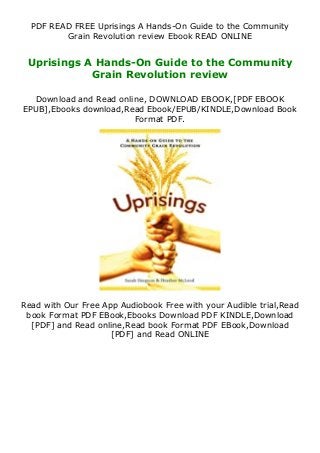 PDF READ FREE Uprisings A Hands-On Guide to the Community
Grain Revolution review Ebook READ ONLINE
Uprisings A Hands-On Guide to the Community
Grain Revolution review
Download and Read online, DOWNLOAD EBOOK,[PDF EBOOK
EPUB],Ebooks download,Read Ebook/EPUB/KINDLE,Download Book
Format PDF.
Read with Our Free App Audiobook Free with your Audible trial,Read
book Format PDF EBook,Ebooks Download PDF KINDLE,Download
[PDF] and Read online,Read book Format PDF EBook,Download
[PDF] and Read ONLINE
 