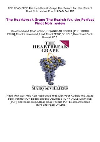 PDF READ FREE The Heartbreak Grape The Search for. the Perfect
Pinot Noir review Ebook READ ONLINE
The Heartbreak Grape The Search for. the Perfect
Pinot Noir review
Download and Read online, DOWNLOAD EBOOK,[PDF EBOOK
EPUB],Ebooks download,Read Ebook/EPUB/KINDLE,Download Book
Format PDF.
Read with Our Free App Audiobook Free with your Audible trial,Read
book Format PDF EBook,Ebooks Download PDF KINDLE,Download
[PDF] and Read online,Read book Format PDF EBook,Download
[PDF] and Read ONLINE
 