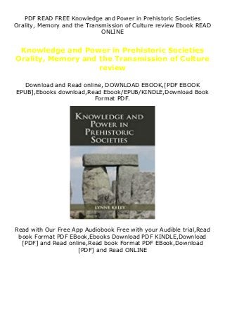 PDF READ FREE Knowledge and Power in Prehistoric Societies
Orality, Memory and the Transmission of Culture review Ebook READ
ONLINE
Knowledge and Power in Prehistoric Societies
Orality, Memory and the Transmission of Culture
review
Download and Read online, DOWNLOAD EBOOK,[PDF EBOOK
EPUB],Ebooks download,Read Ebook/EPUB/KINDLE,Download Book
Format PDF.
Read with Our Free App Audiobook Free with your Audible trial,Read
book Format PDF EBook,Ebooks Download PDF KINDLE,Download
[PDF] and Read online,Read book Format PDF EBook,Download
[PDF] and Read ONLINE
 