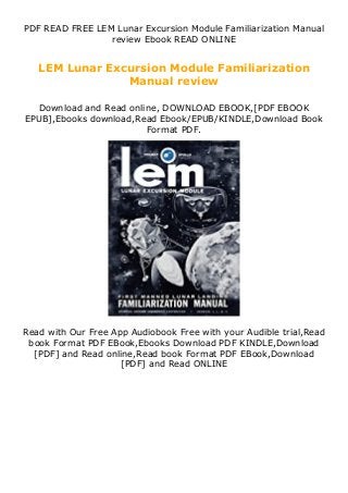 PDF READ FREE LEM Lunar Excursion Module Familiarization Manual
review Ebook READ ONLINE
LEM Lunar Excursion Module Familiarization
Manual review
Download and Read online, DOWNLOAD EBOOK,[PDF EBOOK
EPUB],Ebooks download,Read Ebook/EPUB/KINDLE,Download Book
Format PDF.
Read with Our Free App Audiobook Free with your Audible trial,Read
book Format PDF EBook,Ebooks Download PDF KINDLE,Download
[PDF] and Read online,Read book Format PDF EBook,Download
[PDF] and Read ONLINE
 