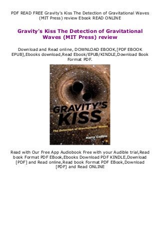 PDF READ FREE Gravity's Kiss The Detection of Gravitational Waves
(MIT Press) review Ebook READ ONLINE
Gravity's Kiss The Detection of Gravitational
Waves (MIT Press) review
Download and Read online, DOWNLOAD EBOOK,[PDF EBOOK
EPUB],Ebooks download,Read Ebook/EPUB/KINDLE,Download Book
Format PDF.
Read with Our Free App Audiobook Free with your Audible trial,Read
book Format PDF EBook,Ebooks Download PDF KINDLE,Download
[PDF] and Read online,Read book Format PDF EBook,Download
[PDF] and Read ONLINE
 