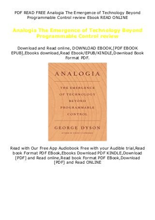 PDF READ FREE Analogia The Emergence of Technology Beyond
Programmable Control review Ebook READ ONLINE
Analogia The Emergence of Technology Beyond
Programmable Control review
Download and Read online, DOWNLOAD EBOOK,[PDF EBOOK
EPUB],Ebooks download,Read Ebook/EPUB/KINDLE,Download Book
Format PDF.
Read with Our Free App Audiobook Free with your Audible trial,Read
book Format PDF EBook,Ebooks Download PDF KINDLE,Download
[PDF] and Read online,Read book Format PDF EBook,Download
[PDF] and Read ONLINE
 