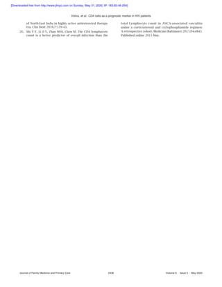Vohra, et al.: CD4 cells as a prognostic marker in HIV patients
Journal of Family Medicine and Primary Care	 2436	 Volume 9 : Issue 5 : May 2020
of North‑East India in highly active antiretroviral therapy
era. Clin Dent 2016;7:539‑43.
26.	 Shi Y‑Y, Li Z‑Y, Zhao M‑H, Chen M. The CD4 lymphocyte
count is a better predictor of overall infection than the
total Lymphocyte count in ANCA‑associated vasculitis
under a corticosteroid and cyclophosphamide regimen:
A retrospective cohort. Medicine (Baltimore) 2015;94:e843.
Published online 2015 May.
[Downloaded free from http://www.jfmpc.com on Sunday, May 31, 2020, IP: 183.83.46.254]
 