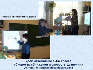 Урок математики в 4-б классе «Скорость сближения и скорость удаления» учитель: Низовская Вера Васильевна Работа с интерактивной доской  