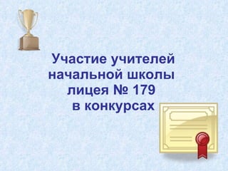 Участие учителей начальной школы  лицея № 179  в конкурсах 