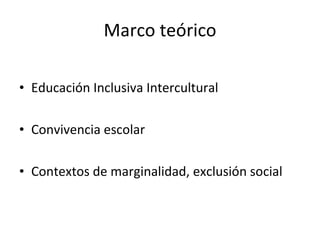 Marco teórico <ul><li>Educación Inclusiva Intercultural </li></ul><ul><li>Convivencia escolar  </li></ul><ul><li>Contextos...