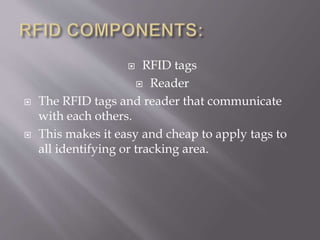  RFID tags
 Reader
 The RFID tags and reader that communicate
with each others.
 This makes it easy and cheap to apply tags to
all identifying or tracking area.
 