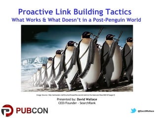 Proactive Link Building Tactics
What Works & What Doesn’t in a Post-Penguin World




         Image Source: http://activeden.net/forums/thread/the-secret-behind-the-featured-files/36818?page=5

                                  Presented by: David Wallace
                                   CEO/Founder - SearchRank

                                                                                                              @DavidWallace
 