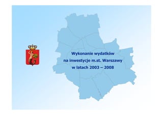 Wykonanie wydatków
na inwestycje m.st. Warszawy
   w latach 2003 – 2008
 