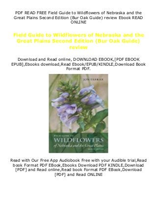 PDF READ FREE Field Guide to Wildflowers of Nebraska and the
Great Plains Second Edition (Bur Oak Guide) review Ebook READ
ONLINE
Field Guide to Wildflowers of Nebraska and the
Great Plains Second Edition (Bur Oak Guide)
review
Download and Read online, DOWNLOAD EBOOK,[PDF EBOOK
EPUB],Ebooks download,Read Ebook/EPUB/KINDLE,Download Book
Format PDF.
Read with Our Free App Audiobook Free with your Audible trial,Read
book Format PDF EBook,Ebooks Download PDF KINDLE,Download
[PDF] and Read online,Read book Format PDF EBook,Download
[PDF] and Read ONLINE
 