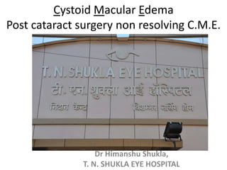Cystoid Macular Edema
Post cataract surgery non resolving C.M.E.
Dr Himanshu Shukla,
T. N. SHUKLA EYE HOSPITAL
 