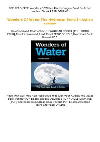 PDF READ FREE Wonders Of Water The Hydrogen Bond In Action
review Ebook READ ONLINE
Wonders Of Water The Hydrogen Bond In Action
review
Download and Read online, DOWNLOAD EBOOK,[PDF EBOOK
EPUB],Ebooks download,Read Ebook/EPUB/KINDLE,Download Book
Format PDF.
Read with Our Free App Audiobook Free with your Audible trial,Read
book Format PDF EBook,Ebooks Download PDF KINDLE,Download
[PDF] and Read online,Read book Format PDF EBook,Download
[PDF] and Read ONLINE
 